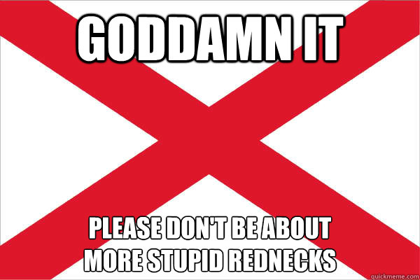 goddamn it Please don't be about
more stupid rednecks - goddamn it Please don't be about
more stupid rednecks  Alabama Flag