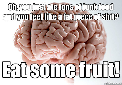 Oh, you just ate tons of junk food and you feel like a fat piece of shit?  Eat some fruit!  Scumbag Brain