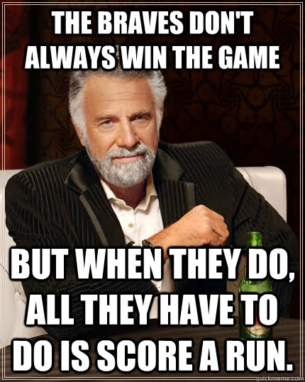 The Braves don't always win the game but when they do, all they have to do is score a run.  The Most Interesting Man In The World