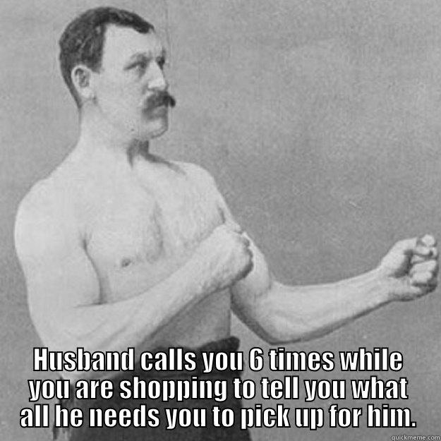  HUSBAND CALLS YOU 6 TIMES WHILE YOU ARE SHOPPING TO TELL YOU WHAT ALL HE NEEDS YOU TO PICK UP FOR HIM. overly manly man