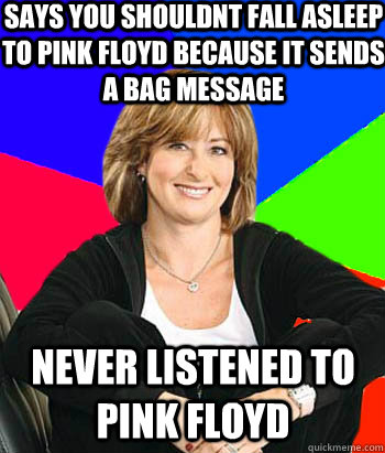 SAYS YOU SHOULDNT FALL ASLEEP TO PINK FLOYD BECAUSE IT SENDS A BAG MESSAGE NEVER LISTENED TO PINK FLOYD - SAYS YOU SHOULDNT FALL ASLEEP TO PINK FLOYD BECAUSE IT SENDS A BAG MESSAGE NEVER LISTENED TO PINK FLOYD  Sheltering Suburban Mom