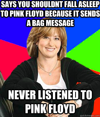 SAYS YOU SHOULDNT FALL ASLEEP TO PINK FLOYD BECAUSE IT SENDS A BAG MESSAGE NEVER LISTENED TO PINK FLOYD  Sheltering Suburban Mom
