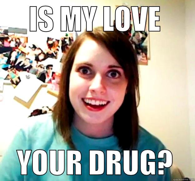 IS MY LOVE YOUR DRUG? Overly Attached Girlfriend