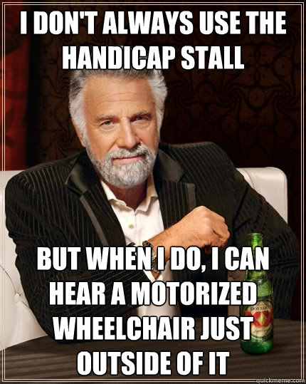 I don't always use the handicap stall But when I do, I can hear a motorized wheelchair just outside of it - I don't always use the handicap stall But when I do, I can hear a motorized wheelchair just outside of it  The Most Interesting Man In The World