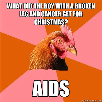 What did the boy with a broken leg and cancer get for Christmas? AIDS - What did the boy with a broken leg and cancer get for Christmas? AIDS  Anti-Joke Chicken