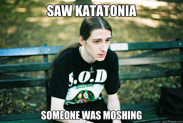 Saw Katatonia someone was moshing - Saw Katatonia someone was moshing  First World Metal Problems