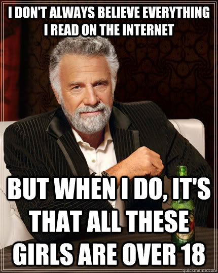 I don't always believe everything I read on the internet but when I do, it's that all these girls are over 18 - I don't always believe everything I read on the internet but when I do, it's that all these girls are over 18  The Most Interesting Man In The World