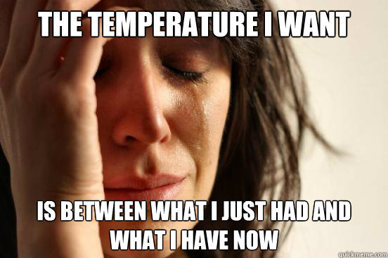 The temperature I want is between what I just had and what I have now  First World Problems