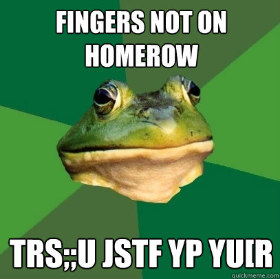 fingers not on homerow trs;;u jstf yp yu[r  Foul Bachelor Frog