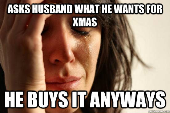 Asks husband what he wants for xmas He buys it anyways  First World Problems