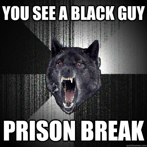 you see a black guy prison break - you see a black guy prison break  Insanity Wolf