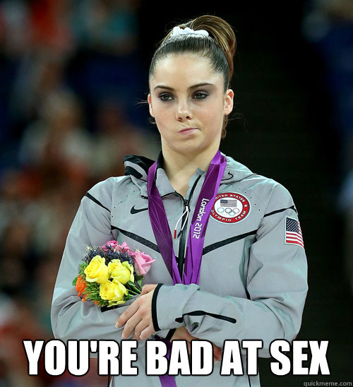  You're bad at sex  McKayla Not Impressed