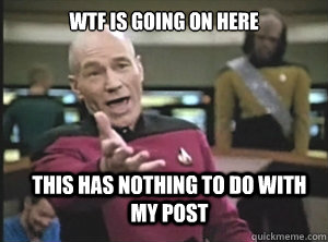 WTF is going on here This has nothing to do with my post  Annoyed Picard