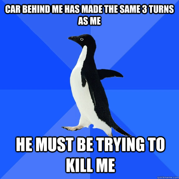 Car behind me has made the same 3 turns as me he must be trying to kill me  Socially Awkward Penguin