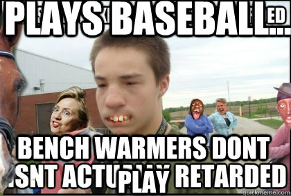 Plays baseball... Bench warmers dont play - Plays baseball... Bench warmers dont play  Retard Mike