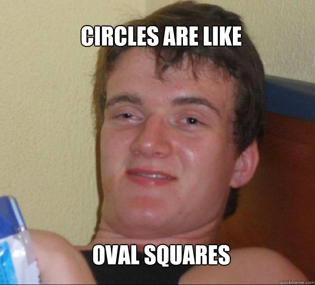 Circles are like oval squares  10guy