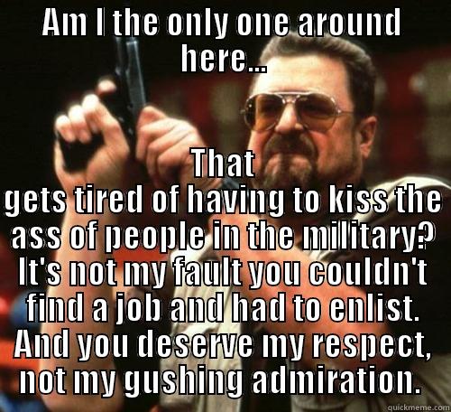 AM I THE ONLY ONE AROUND HERE... THAT GETS TIRED OF HAVING TO KISS THE ASS OF PEOPLE IN THE MILITARY? IT'S NOT MY FAULT YOU COULDN'T FIND A JOB AND HAD TO ENLIST. AND YOU DESERVE MY RESPECT, NOT MY GUSHING ADMIRATION.  Misc