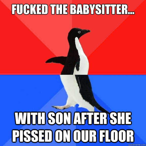 Fucked the babysitter... with son after she pissed on our floor  Socially Awksome Penguin