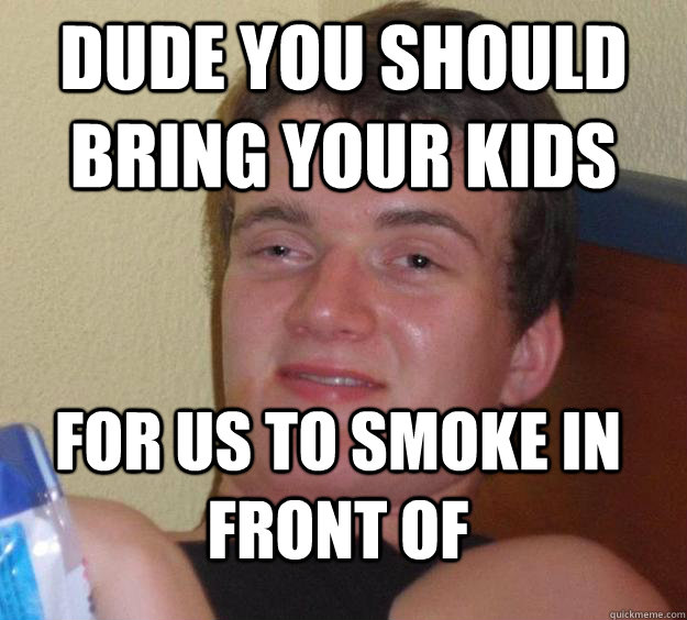 Dude you should bring your kids for us to smoke in front of - Dude you should bring your kids for us to smoke in front of  10 Guy