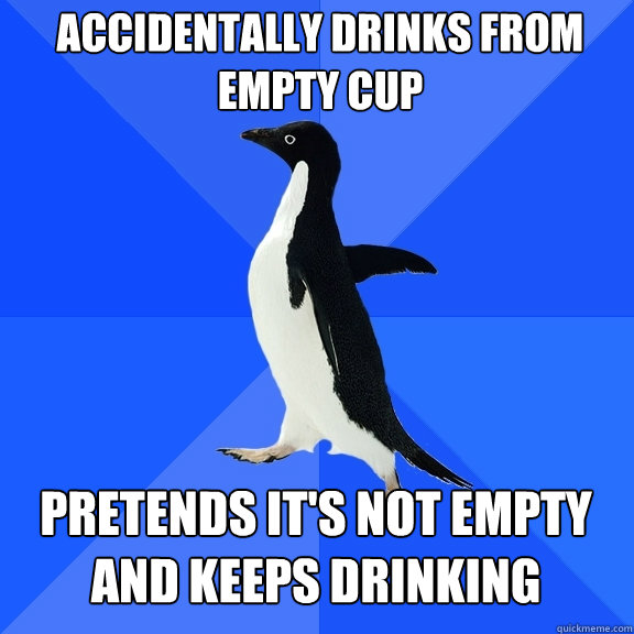 Accidentally drinks from empty cup pretends it's not empty and keeps drinking  Socially Awkward Penguin
