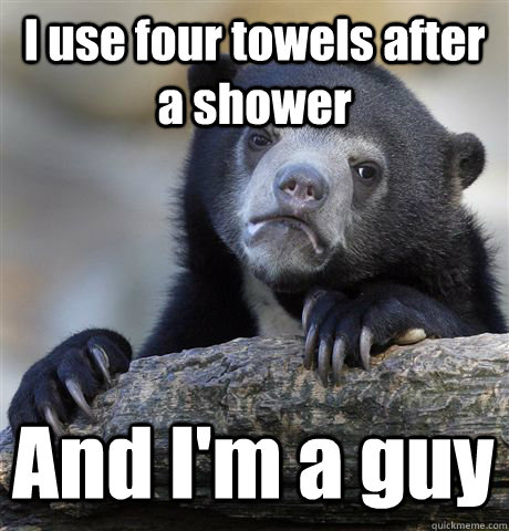 I use four towels after a shower And I'm a guy  Confession Bear