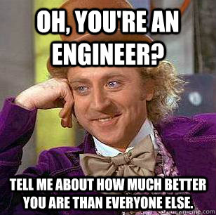 Oh, you're an engineer? Tell me about how much better you are than everyone else.   Condescending Wonka