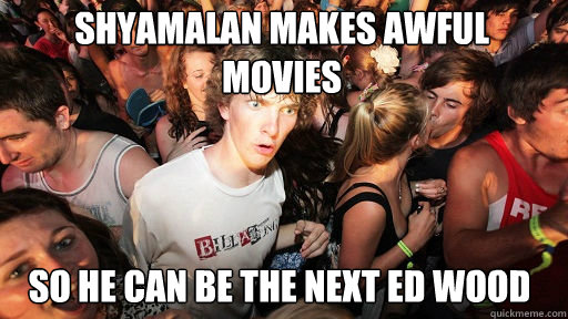 Shyamalan makes awful movies
 so he can be the next ed wood  Sudden Clarity Clarence