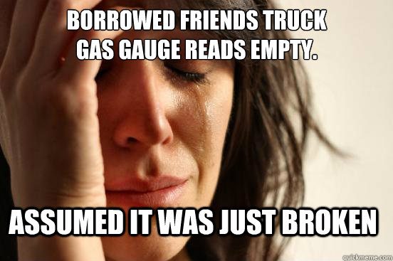 Borrowed friends truck
Gas gauge reads empty. Assumed it was just broken  First World Problems