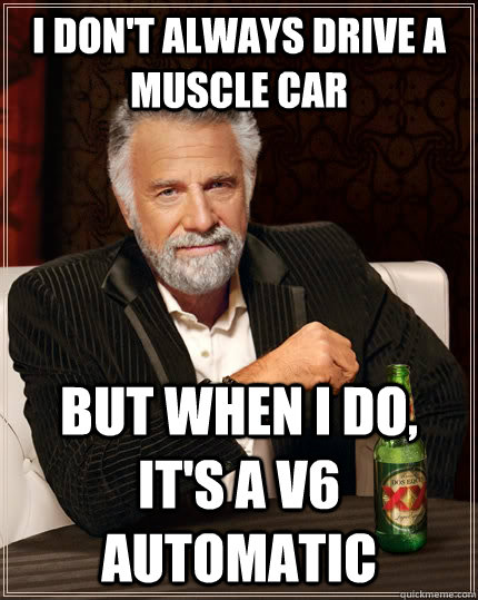 I don't always drive a muscle car but when I do, it's a V6 Automatic  The Most Interesting Man In The World