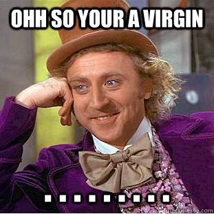 ohh so your a virgin . . . . . . . . .  Creepy Wonka