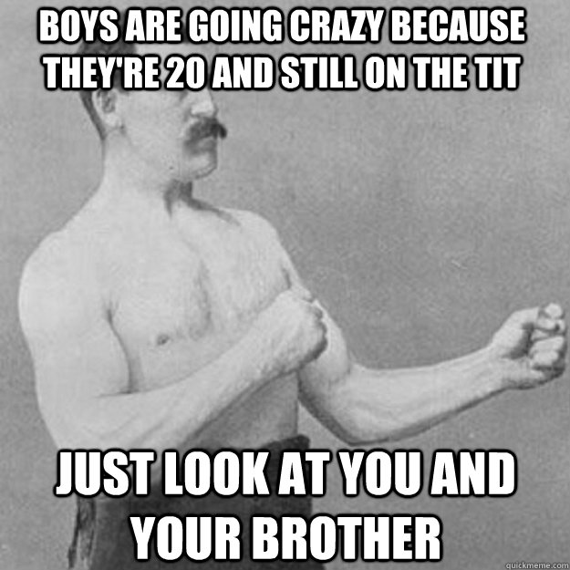 Boys are going crazy because they're 20 and still on the tit Just look at you and your brother  overly manly man