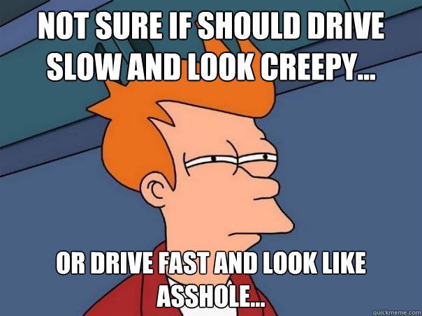 Not sure if should drive slow and look creepy... Or drive fast and look like asshole... - Not sure if should drive slow and look creepy... Or drive fast and look like asshole...  Futurama Fry