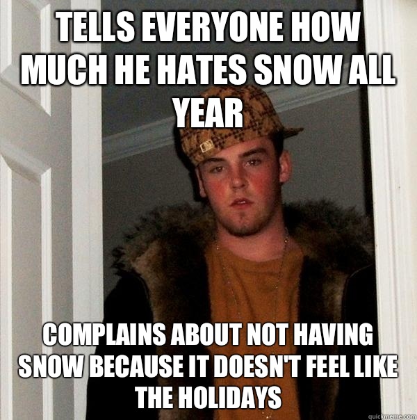 Tells everyone how much he hates snow all year Complains about not having snow because it doesn't feel like the holidays  Scumbag Steve