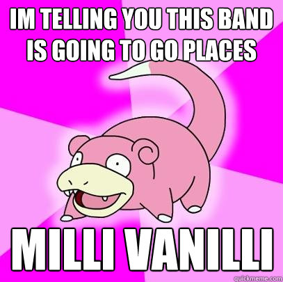 im telling you this band is going to go places milli vanilli  Slowpoke