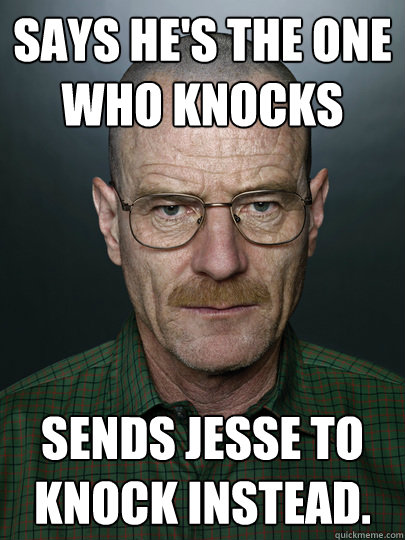 Says he's the one who knocks Sends Jesse to knock instead.   Advice Walter White