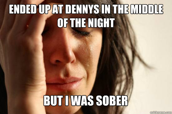 ENDED UP AT DENNYS IN THE MIDDLE OF THE NIGHT
 BUT I WAS SOBER Caption 3 goes here - ENDED UP AT DENNYS IN THE MIDDLE OF THE NIGHT
 BUT I WAS SOBER Caption 3 goes here  First World Problems