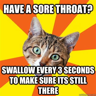 have a sore throat? swallow every 3 seconds to make sure its still there - have a sore throat? swallow every 3 seconds to make sure its still there  Bad Advice Cat