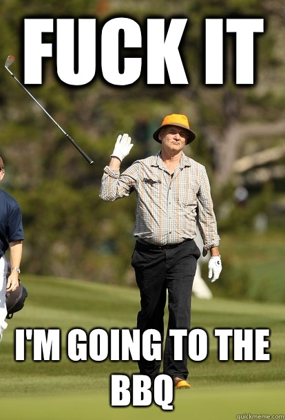 Fuck it I'm going to the BBQ  Bill Murray