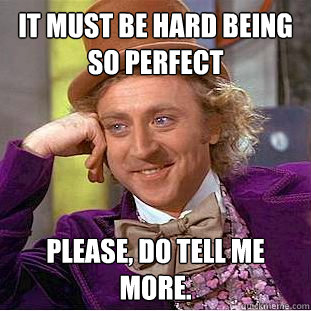 It must be hard being so perfect Please, do tell me more.  Condescending Wonka