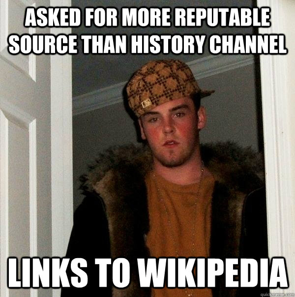 ASKED FOR MORE REPUTABLE SOURCE THAN HISTORY CHANNEL LINKS TO WIKIPEDIA  Scumbag Steve