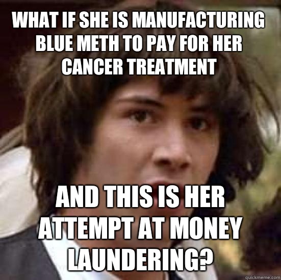 what if she is manufacturing blue meth to pay for her cancer treatment And this is her attempt at money laundering?  conspiracy keanu