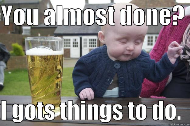 YOU ALMOST DONE?   I GOTS THINGS TO DO.  drunk baby