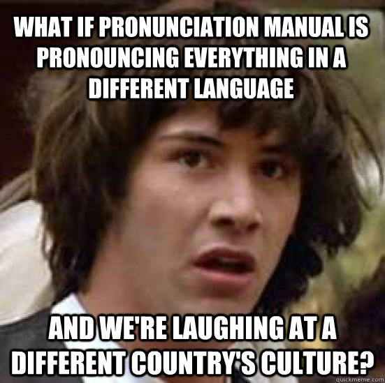 What if Pronunciation Manual is pronouncing everything in a different language and we're laughing at a different country's culture?  conspiracy keanu