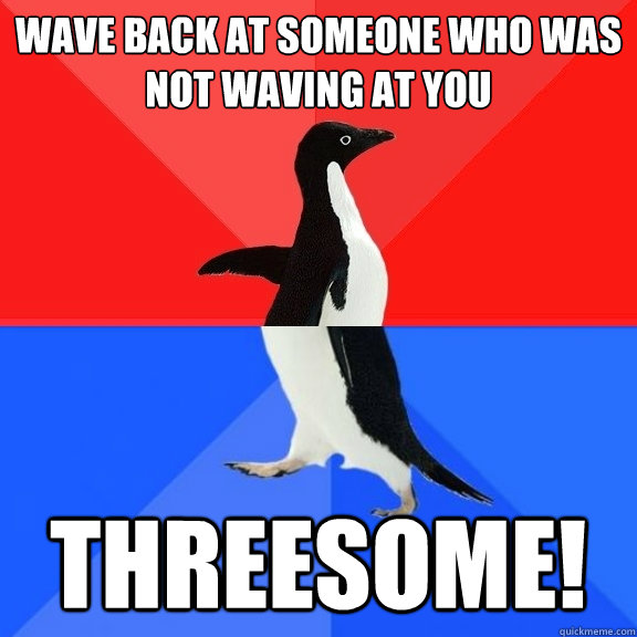 Wave back at someone Who was not waving at you THREESOME!  Socially Awksome Penguin