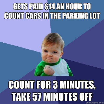 Gets paid $14 an hour to count cars in the parking lot Count for 3 minutes, take 57 minutes off  Success Kid