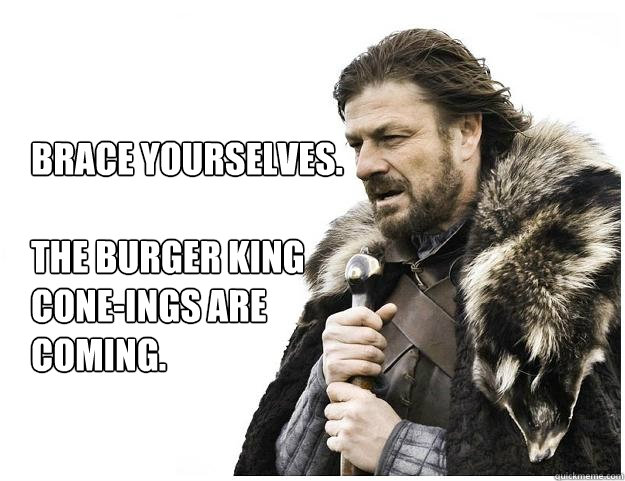 Brace Yourselves.

The Burger King 
cone-ings are 
coming.  Imminent Ned