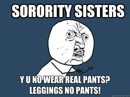 Sorority Sisters y u no wear real pants? Leggings no pants!  Y U No
