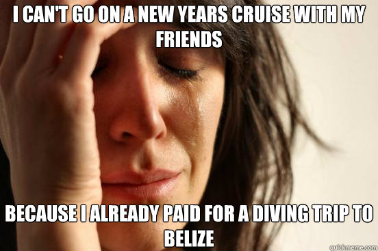 I can't go on a new years cruise with my friends because I already paid for a diving trip to belize  First World Problems
