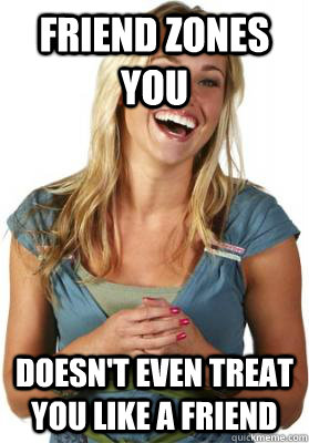 Friend zones you Doesn't even treat you like a friend  Friend Zone Fiona