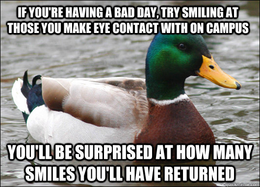 If you're having a bad day, try smiling at those you make eye contact with on campus You'll be surprised at how many smiles you'll have returned  Actual Advice Mallard